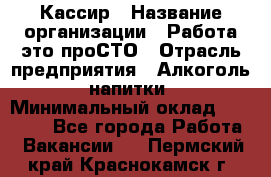 Кассир › Название организации ­ Работа-это проСТО › Отрасль предприятия ­ Алкоголь, напитки › Минимальный оклад ­ 31 000 - Все города Работа » Вакансии   . Пермский край,Краснокамск г.